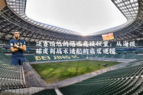 决赛场地的隐性竞技权重：从海拔梯度到战术适配的底层逻辑