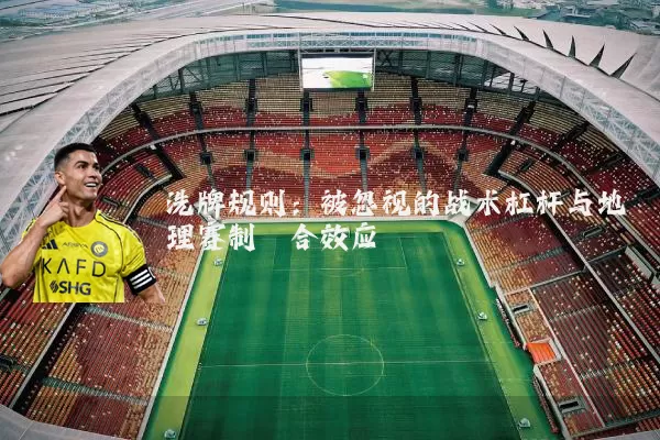洗牌规则：被忽视的战术杠杆与地理赛制耦合效应