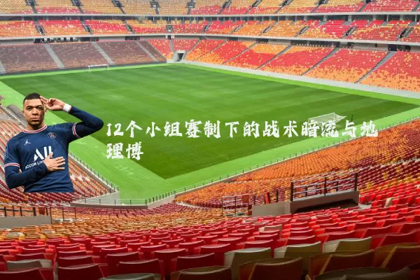 12个小组赛制下的战术暗流与地理博弈