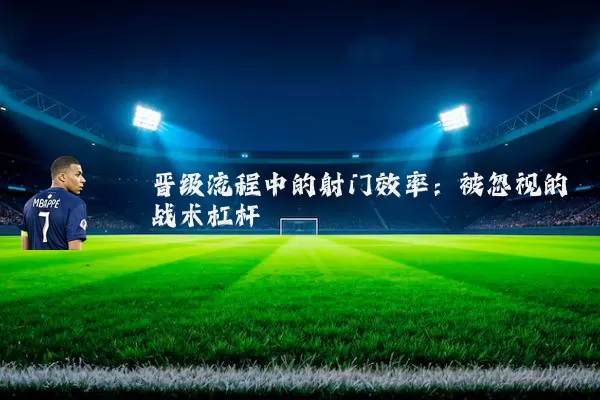 晋级流程中的射门效率：被忽视的战术杠杆