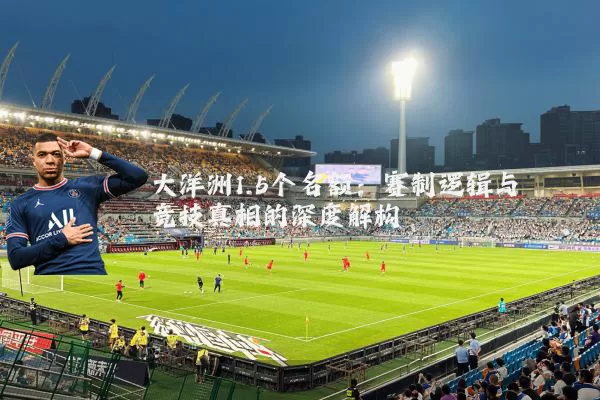 大洋洲1.5个名额:赛制逻辑与竞技真相的深度解构