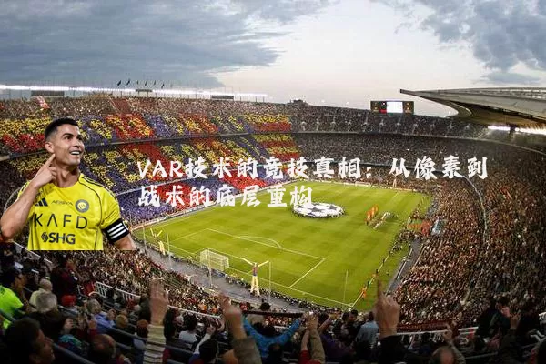 VAR技术的竞技真相：从像素到战术的底层重构
