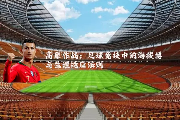 高原作战:足球竞技中的海拔博弈与生理适应法则