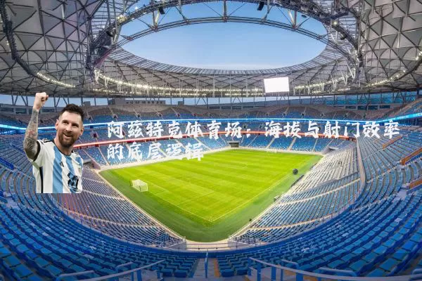 阿兹特克体育场:海拔与射门效率的底层逻辑
