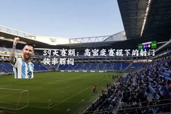 39天赛期:高密度赛程下的射门效率解构