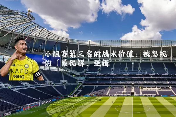 小组赛第三名的战术价值：被忽视的「最优解」逻辑