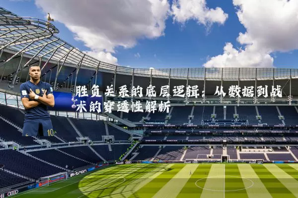 胜负关系的底层逻辑：从数据到战术的穿透性解析