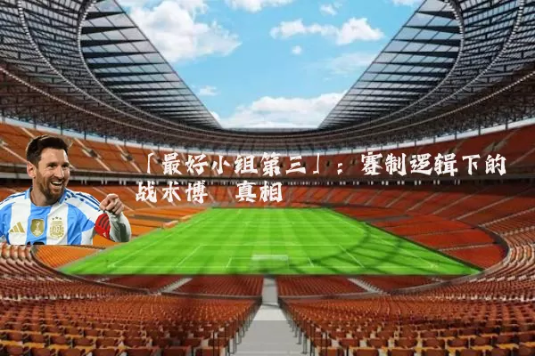 「最好小组第三」:赛制逻辑下的战术博弈真相