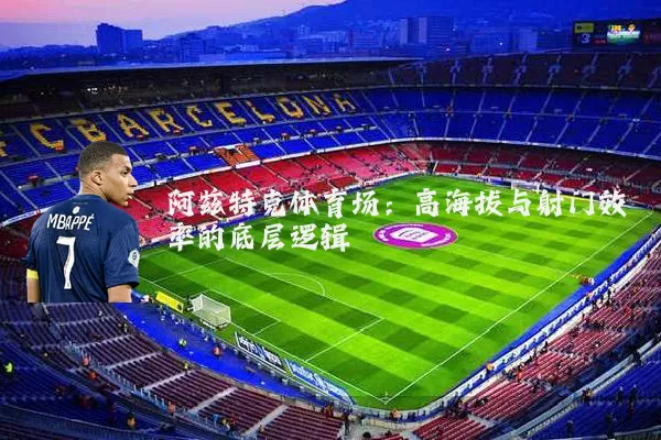 阿兹特克体育场：高海拔与射门效率的底层逻辑