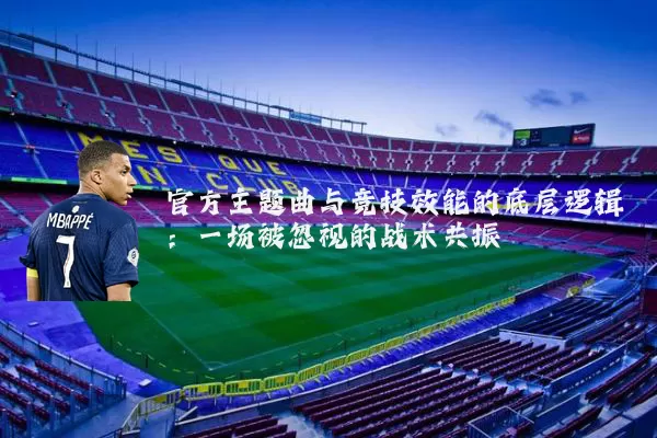 官方主题曲与竞技效能的底层逻辑:一场被忽视的战术共振