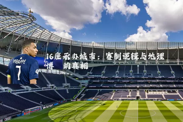 16座承办城市:赛制逻辑与地理博弈的真相
